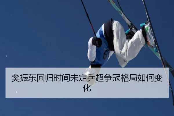 樊振东回归时间未定乒超争冠格局如何变化